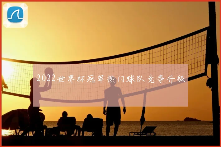 2022世界杯冠军热门球队竞争升级