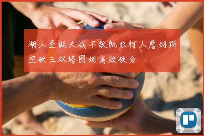 湖人圣诞大战不敌凯尔特人詹姆斯空砍三双塔图姆高效砍分