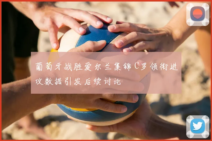 葡萄牙战胜爱尔兰集锦 C罗领衔进攻数据引发后续讨论