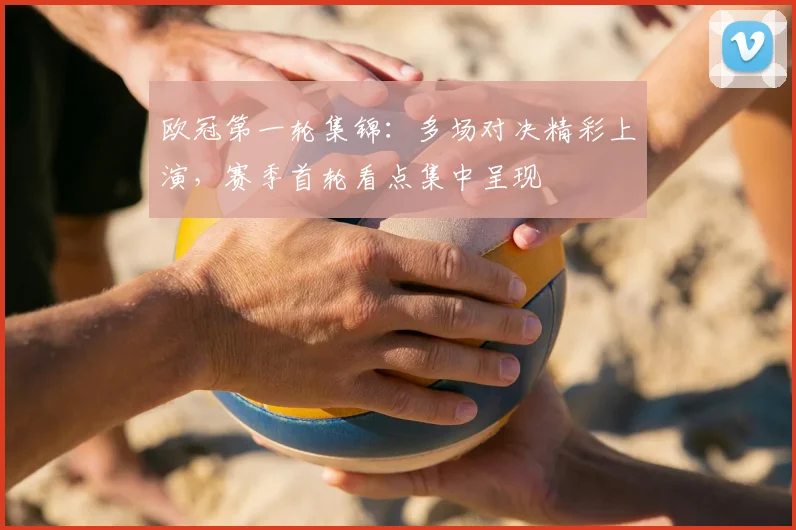 欧冠第一轮集锦：多场对决精彩上演，赛季首轮看点集中呈现