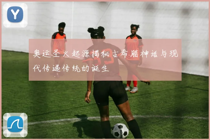 奥运圣火起源揭秘古希腊神话与现代传递传统的诞生