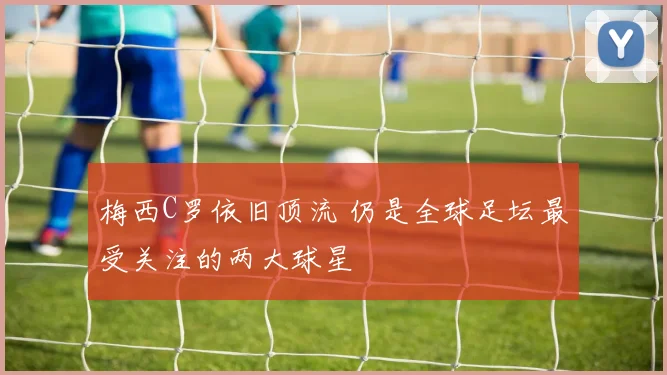 梅西C罗依旧顶流 仍是全球足坛最受关注的两大球星