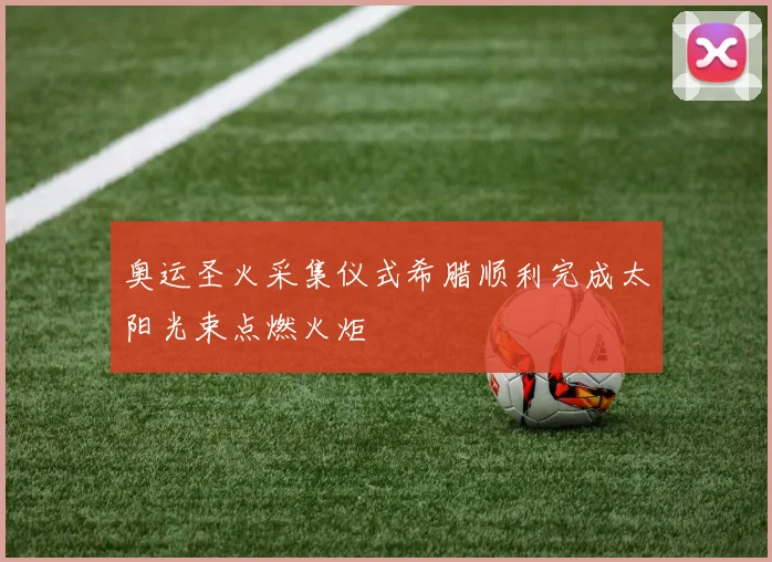 奥运圣火采集仪式希腊顺利完成太阳光束点燃火炬