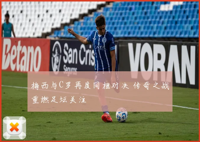 梅西与C罗再度同框对决 传奇之战重燃足坛关注