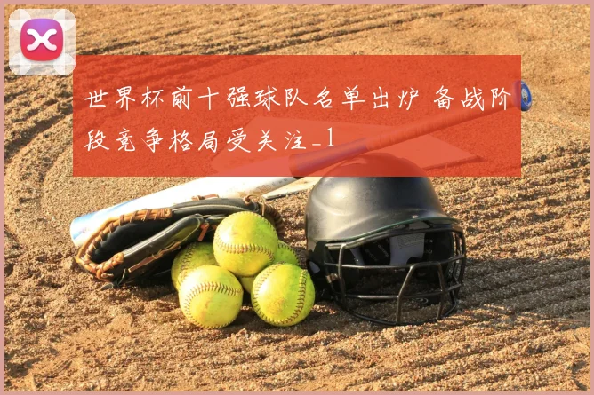 世界杯前十强球队名单出炉 备战阶段竞争格局受关注_1