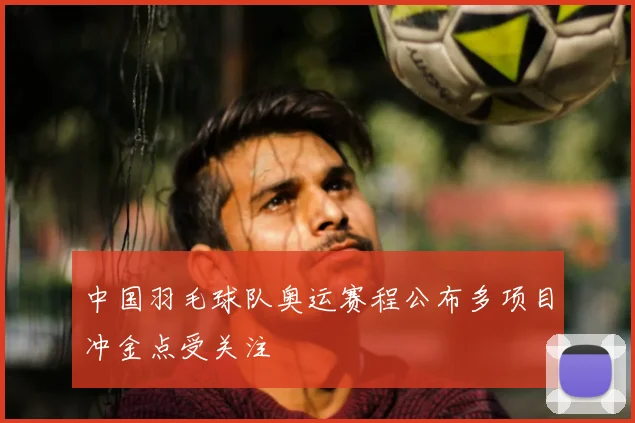中国羽毛球队奥运赛程公布多项目冲金点受关注