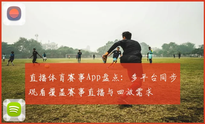 直播体育赛事App盘点：多平台同步观看覆盖赛事直播与回放需求