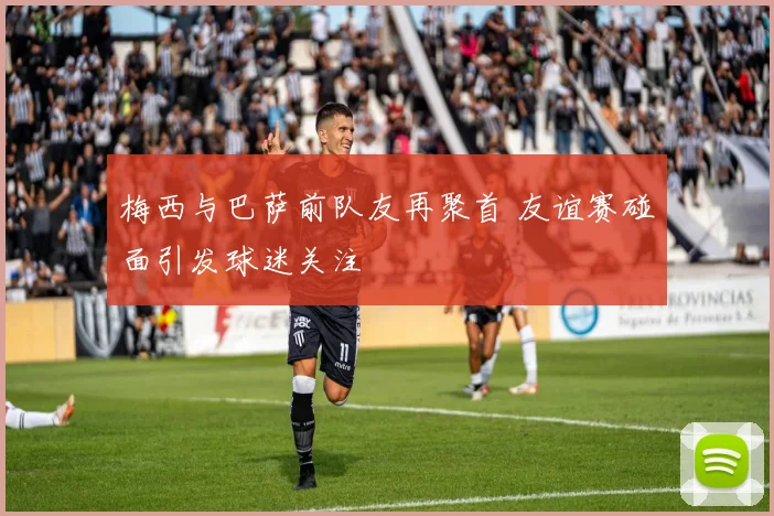 梅西与巴萨前队友再聚首 友谊赛碰面引发球迷关注