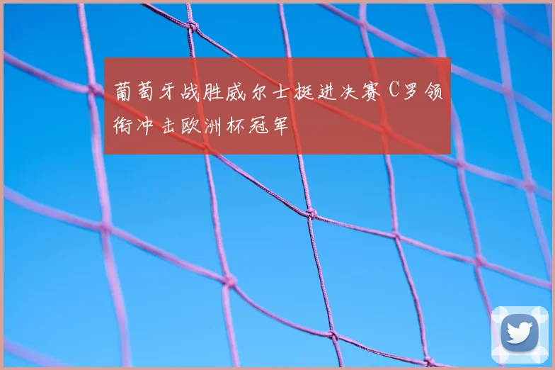 葡萄牙战胜威尔士挺进决赛 C罗领衔冲击欧洲杯冠军