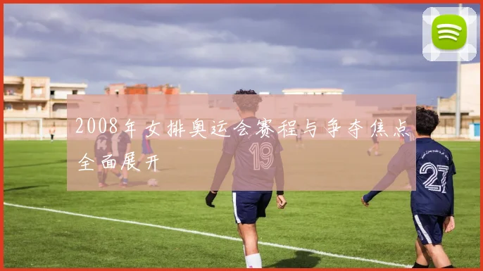 2008年女排奥运会赛程与争夺焦点全面展开