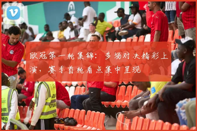 欧冠第一轮集锦:多场对决精彩上演,赛季首轮看点集中呈现