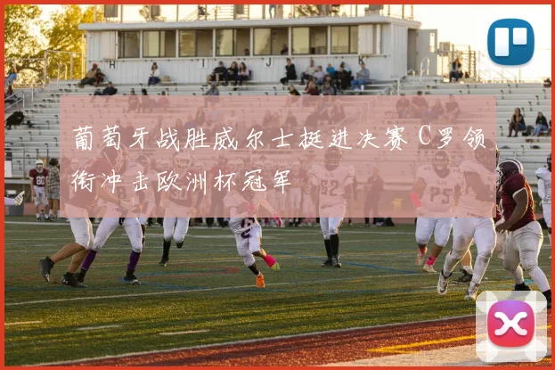 葡萄牙战胜威尔士挺进决赛 C罗领衔冲击欧洲杯冠军