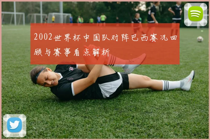 2002世界杯中国队对阵巴西赛况回顾与赛事看点解析
