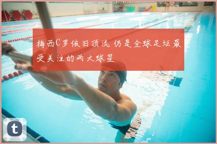 梅西C罗依旧顶流 仍是全球足坛最受关注的两大球星