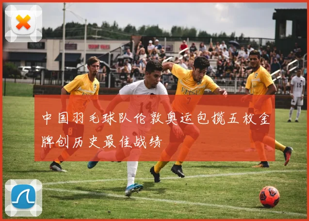 中国羽毛球队伦敦奥运包揽五枚金牌创历史最佳战绩