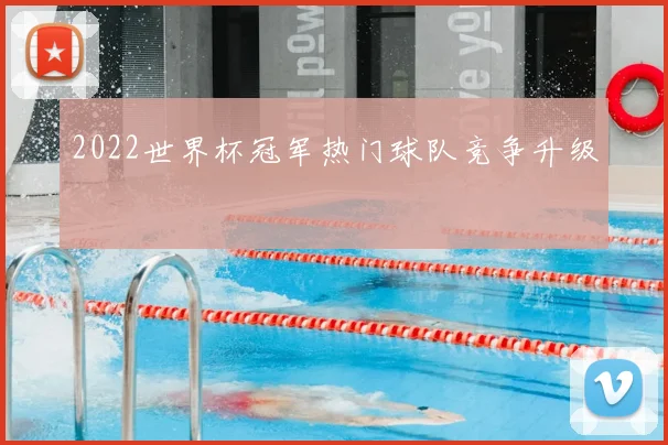 2022世界杯冠军热门球队竞争升级