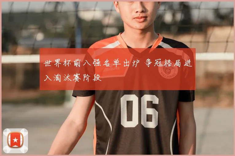 世界杯前八强名单出炉 争冠格局进入淘汰赛阶段