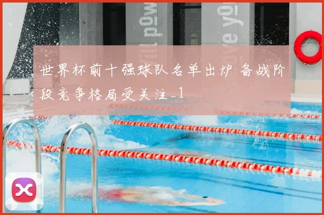 世界杯前十强球队名单出炉 备战阶段竞争格局受关注_1