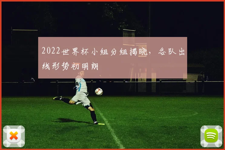 2022世界杯小组分组揭晓，各队出线形势初明朗