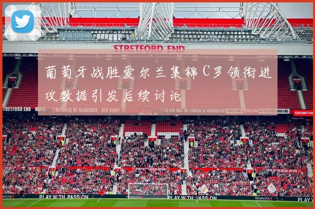 葡萄牙战胜爱尔兰集锦 C罗领衔进攻数据引发后续讨论