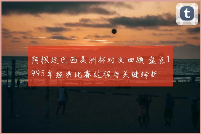 阿根廷巴西美洲杯对决回顾 盘点1995年经典比赛过程与关键转折