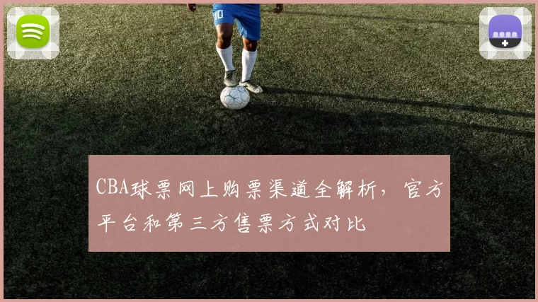 CBA球票网上购票渠道全解析，官方平台和第三方售票方式对比