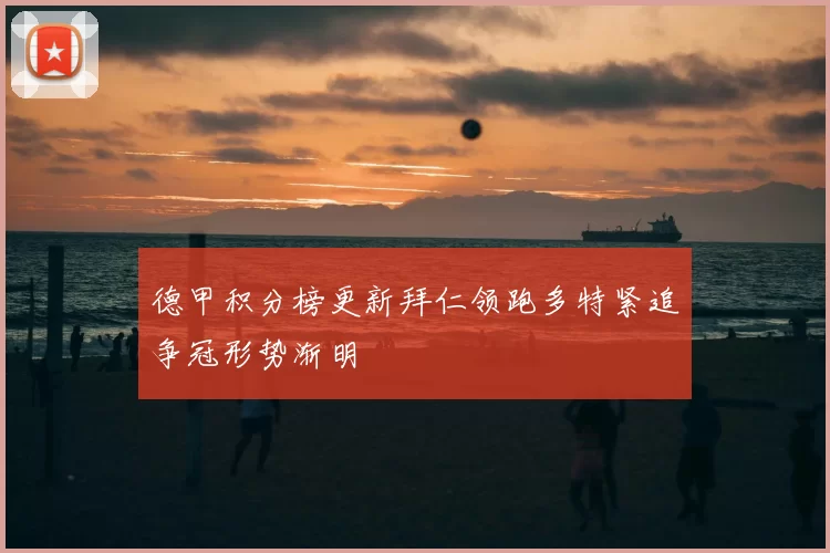 德甲积分榜更新拜仁领跑多特紧追争冠形势渐明