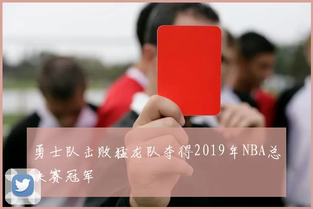 勇士队击败猛龙队夺得2019年NBA总决赛冠军