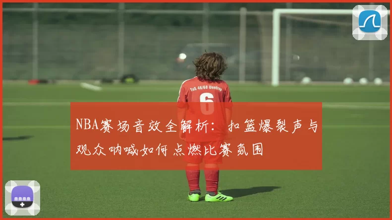 NBA赛场音效全解析:扣篮爆裂声与观众呐喊如何点燃比赛氛围