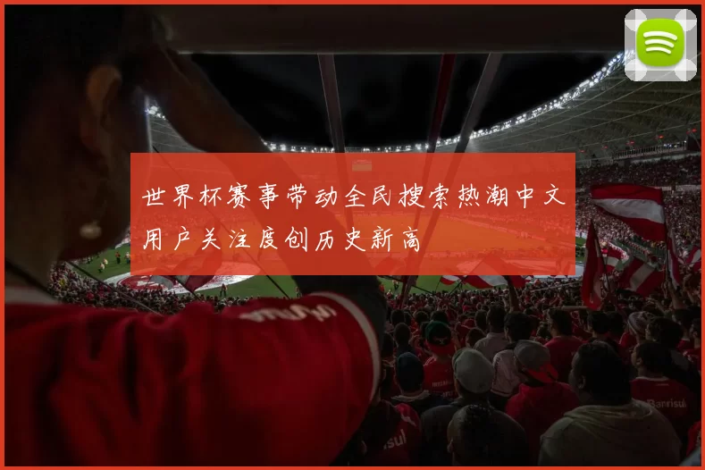 世界杯赛事带动全民搜索热潮中文用户关注度创历史新高