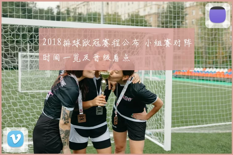 2018排球欧冠赛程公布 小组赛对阵时间一览及晋级看点