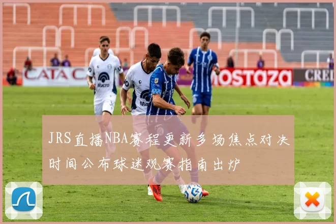 JRS直播NBA赛程更新多场焦点对决时间公布球迷观赛指南出炉