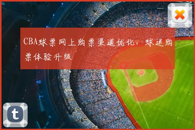 CBA球票网上购票渠道优化,球迷购票体验升级