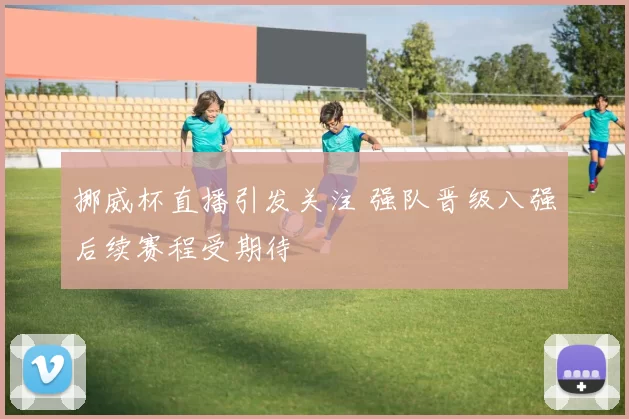 挪威杯直播引发关注 强队晋级八强后续赛程受期待