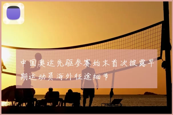 中国奥运先驱参赛始末首次披露早期运动员海外征途细节
