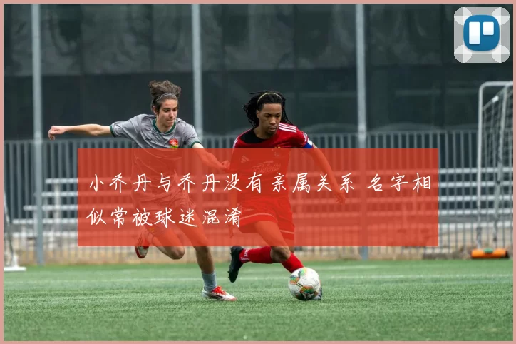小乔丹与乔丹没有亲属关系 名字相似常被球迷混淆