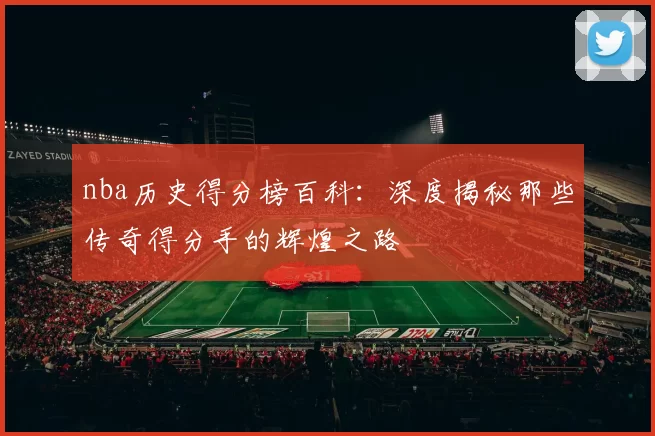 nba历史得分榜百科：深度揭秘那些传奇得分手的辉煌之路
