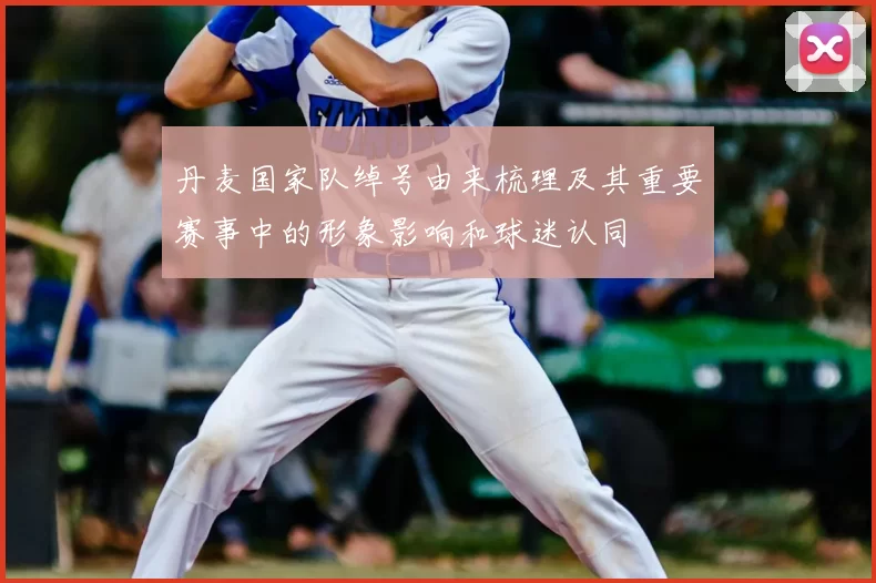 丹麦国家队绰号由来梳理及其重要赛事中的形象影响和球迷认同