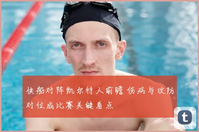 快船对阵凯尔特人前瞻 伤病与攻防对位成比赛关键看点
