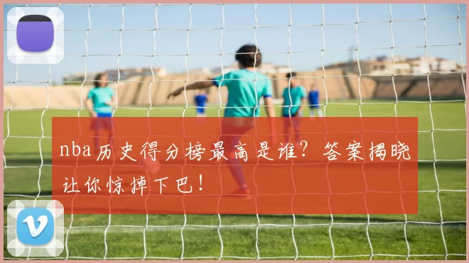 nba历史得分榜最高是谁？答案揭晓让你惊掉下巴！