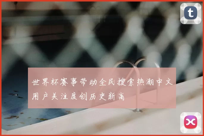 世界杯赛事带动全民搜索热潮中文用户关注度创历史新高