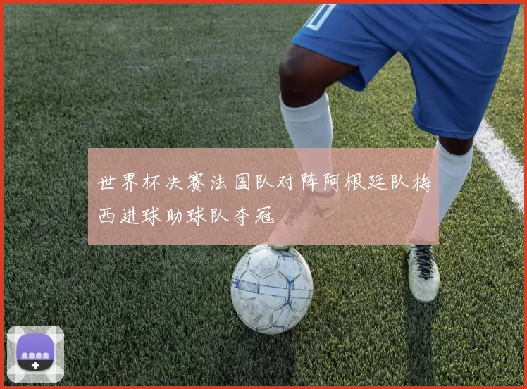 世界杯决赛法国队对阵阿根廷队梅西进球助球队夺冠