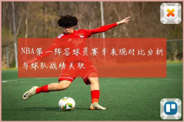 NBA第一阵容球员赛季表现对比分析与球队战绩关联