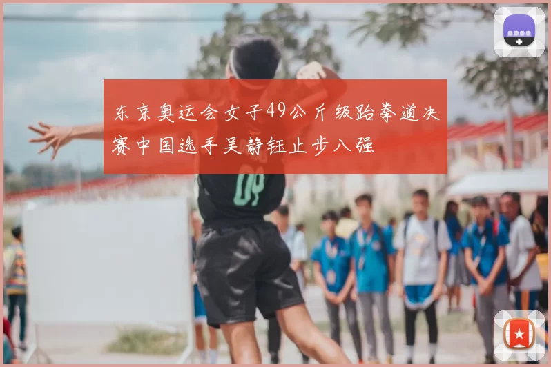 东京奥运会女子49公斤级跆拳道决赛中国选手吴静钰止步八强