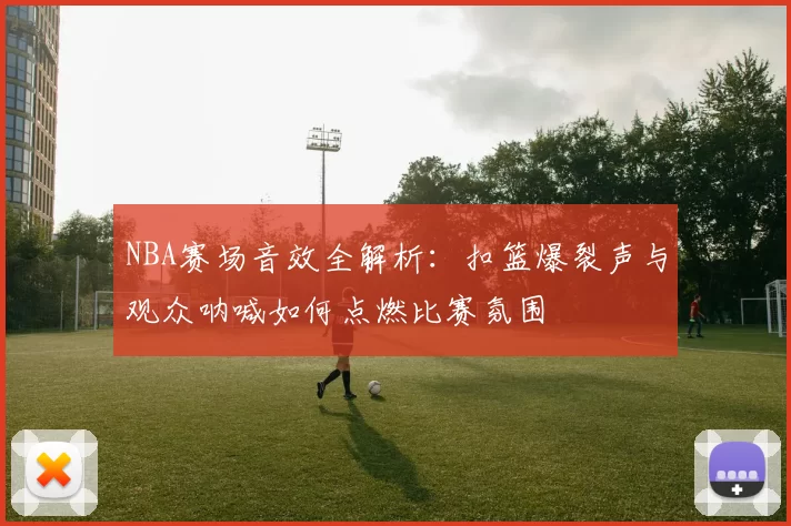 NBA赛场音效全解析:扣篮爆裂声与观众呐喊如何点燃比赛氛围