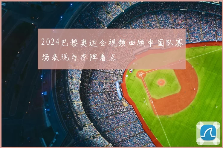 2024巴黎奥运会视频回顾中国队赛场表现与夺牌看点