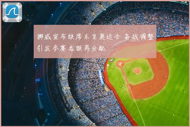 挪威宣布缺席东京奥运会 备战调整引发参赛名额再分配