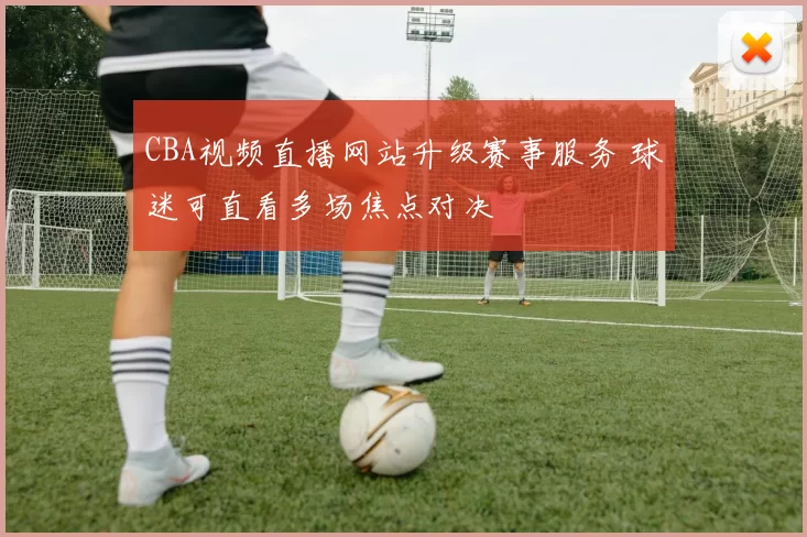 CBA视频直播网站升级赛事服务 球迷可直看多场焦点对决