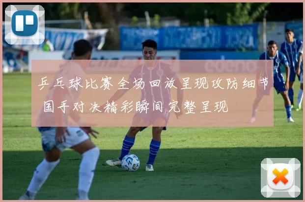 乒乓球比赛全场回放呈现攻防细节 国手对决精彩瞬间完整呈现