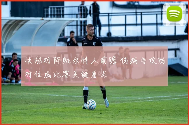 快船对阵凯尔特人前瞻 伤病与攻防对位成比赛关键看点